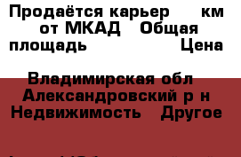Продаётся карьер 120 км. от МКАД › Общая площадь ­ 1 330 000 › Цена ­ 330 000 000 - Владимирская обл., Александровский р-н Недвижимость » Другое   